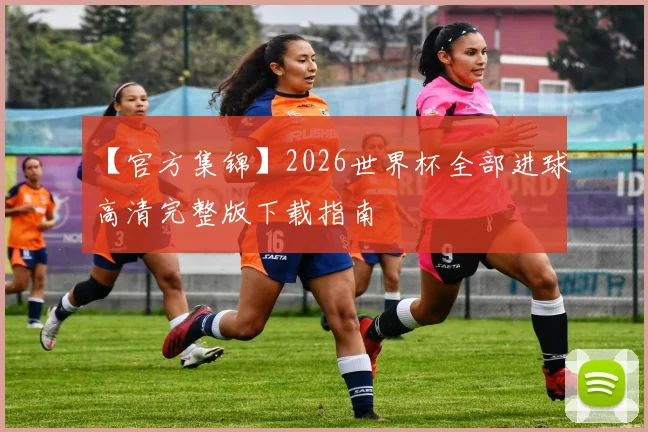 【官方集锦】2026世界杯全部进球高清完整版下载指南