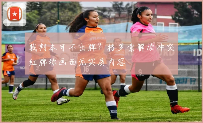 裁判本可不出牌？格罗索解读冲突红牌称画面无实质内容