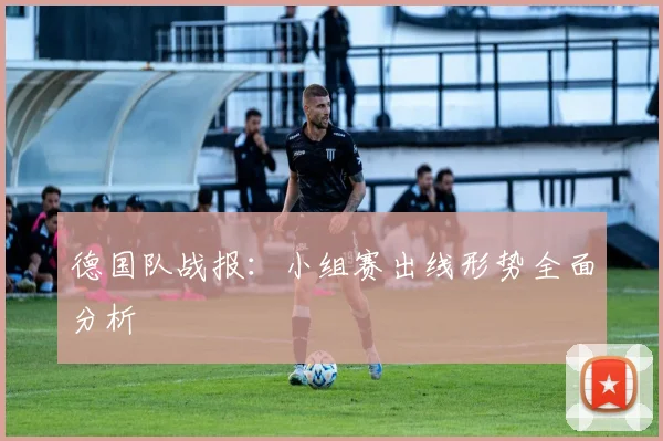 德国队战报：小组赛出线形势全面分析