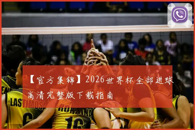 【官方集锦】2026世界杯全部进球高清完整版下载指南