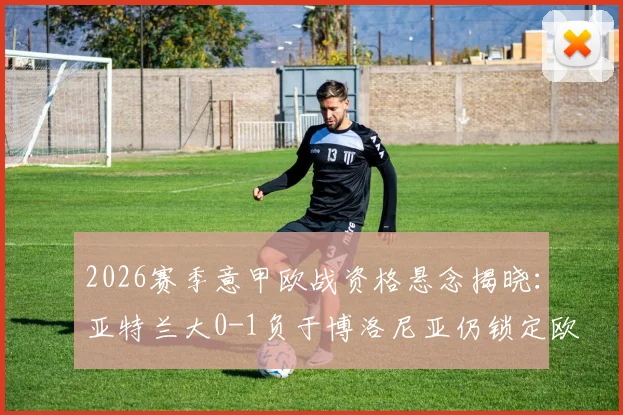 2026赛季意甲欧战资格悬念揭晓：亚特兰大0-1负于博洛尼亚仍锁定欧协联席位，名额分配规则深度解读