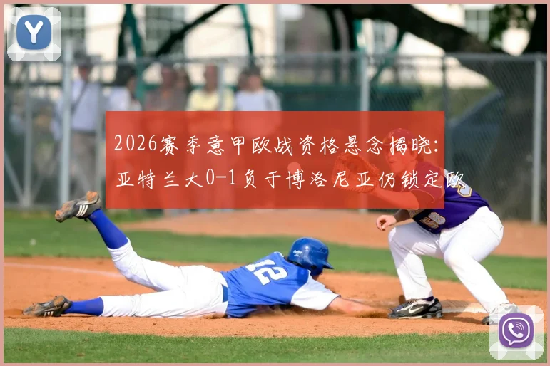 2026赛季意甲欧战资格悬念揭晓:亚特兰大0-1负于博洛尼亚仍锁定欧协联席位,名额分配规则深度解读