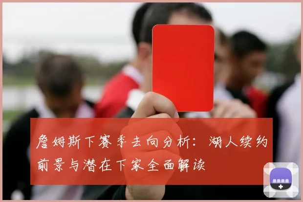 詹姆斯下赛季去向分析:湖人续约前景与潜在下家全面解读