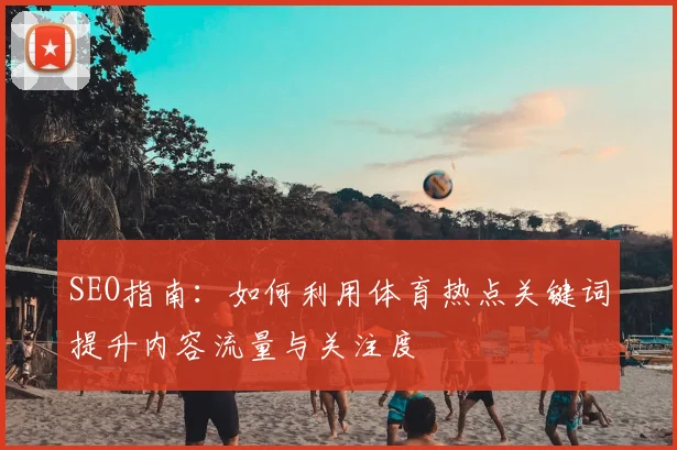 SEO指南：如何利用体育热点关键词提升内容流量与关注度