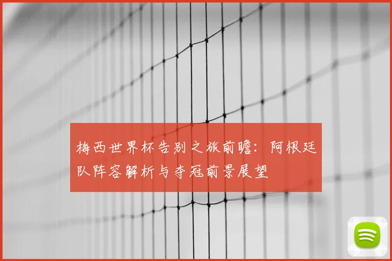 梅西世界杯告别之旅前瞻：阿根廷队阵容解析与夺冠前景展望
