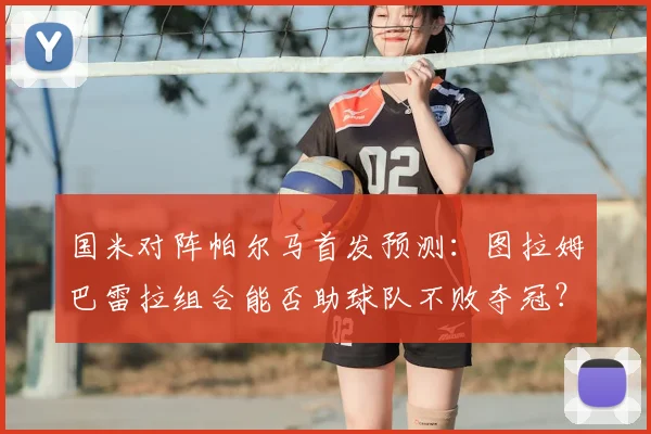 国米对阵帕尔马首发预测：图拉姆巴雷拉组合能否助球队不败夺冠？