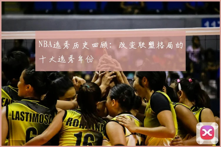 NBA选秀历史回顾:改变联盟格局的十大选秀年份