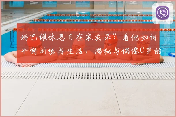姆巴佩休息日在家发呆？看他如何平衡训练与生活，揭秘与偶像C罗的挚友情