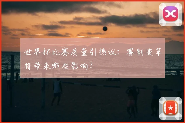 世界杯比赛质量引热议:赛制变革将带来哪些影响?