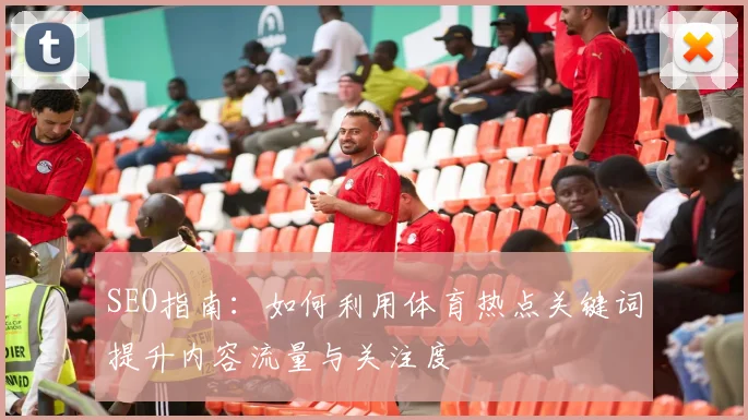 SEO指南:如何利用体育热点关键词提升内容流量与关注度