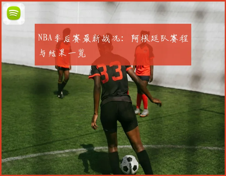 NBA季后赛最新战况：阿根廷队赛程与结果一览