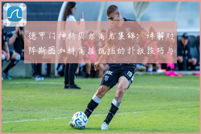 德甲门神科贝尔高光集锦：详解对阵斯图加特高接抵挡的扑救技巧与战术价值