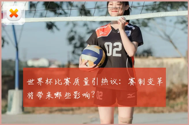世界杯比赛质量引热议:赛制变革将带来哪些影响?