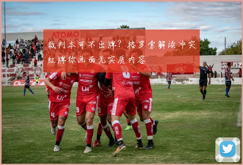 裁判本可不出牌?格罗索解读冲突红牌称画面无实质内容