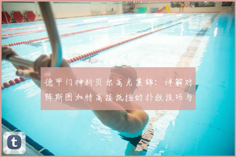 德甲门神科贝尔高光集锦:详解对阵斯图加特高接抵挡的扑救技巧与战术价值