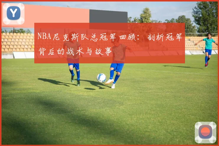 NBA尼克斯队总冠军回顾：剖析冠军背后的战术与故事