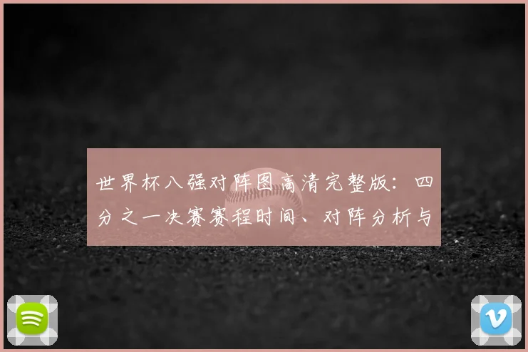 世界杯八强对阵图高清完整版：四分之一决赛赛程时间、对阵分析与看点前瞻