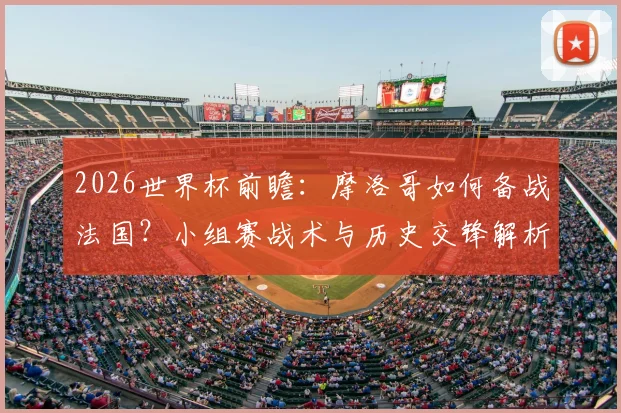 2026世界杯前瞻：摩洛哥如何备战法国？小组赛战术与历史交锋解析