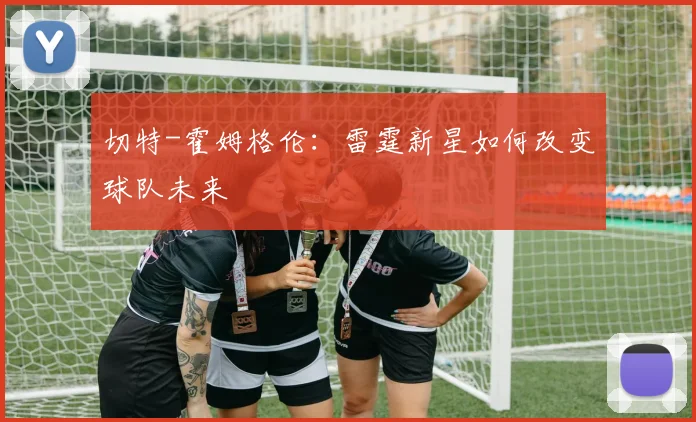 切特-霍姆格伦：雷霆新星如何改变球队未来